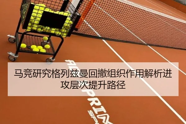 马竞研究格列兹曼回撤组织作用解析进攻层次提升路径