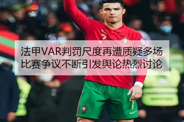 法甲VAR判罚尺度再遭质疑多场比赛争议不断引发舆论热烈讨论