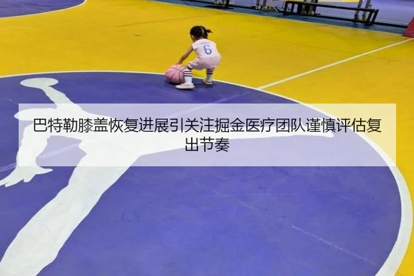 巴特勒膝盖恢复进展引关注掘金医疗团队谨慎评估复出节奏