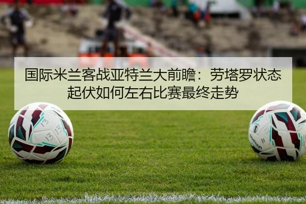 国际米兰客战亚特兰大前瞻：劳塔罗状态起伏如何左右比赛最终走势