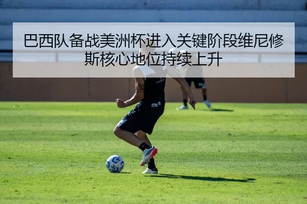 巴西队备战美洲杯进入关键阶段维尼修斯核心地位持续上升