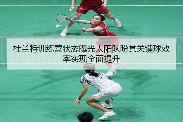杜兰特训练营状态曝光太阳队盼其关键球效率实现全面提升